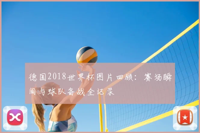 德国2018世界杯图片回顾:赛场瞬间与球队备战全记录