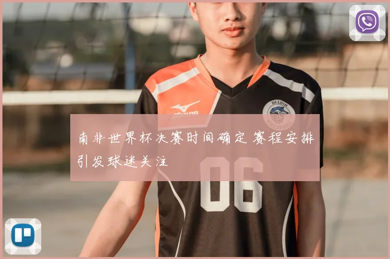 南非世界杯决赛时间确定 赛程安排引发球迷关注