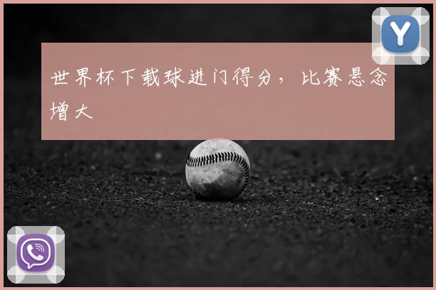 世界杯下载球进门得分,比赛悬念增大
