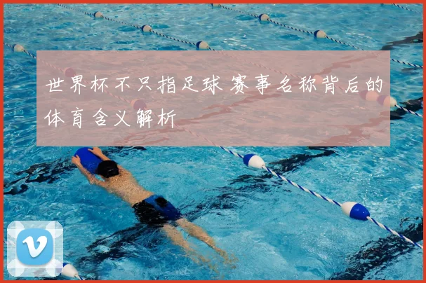 世界杯不只指足球 赛事名称背后的体育含义解析