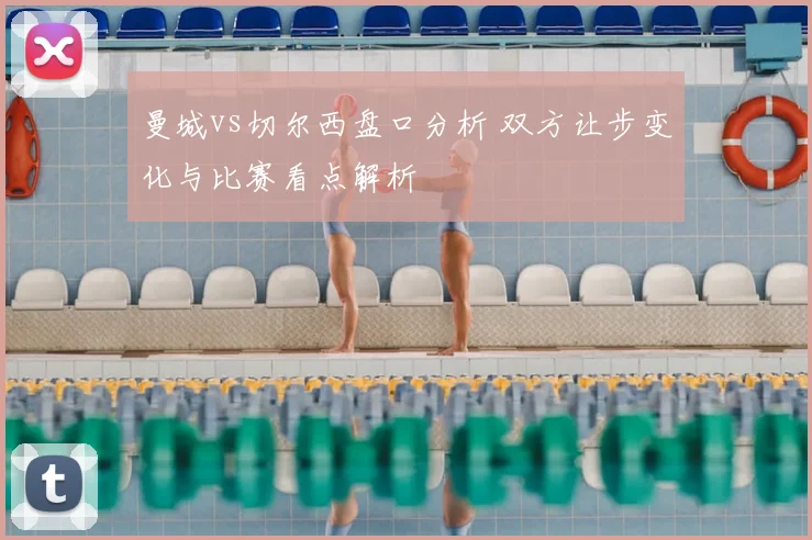曼城vs切尔西盘口分析 双方让步变化与比赛看点解析