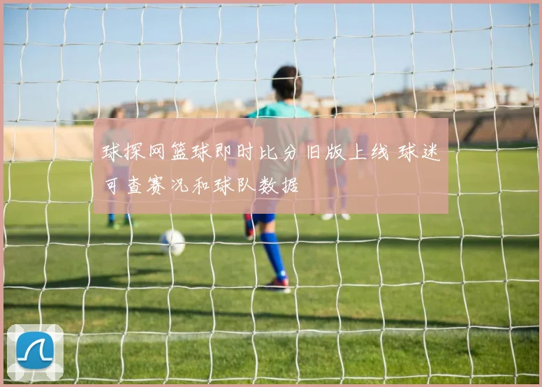 球探网篮球即时比分旧版上线 球迷可查赛况和球队数据