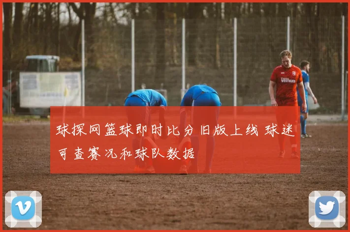 球探网篮球即时比分旧版上线 球迷可查赛况和球队数据
