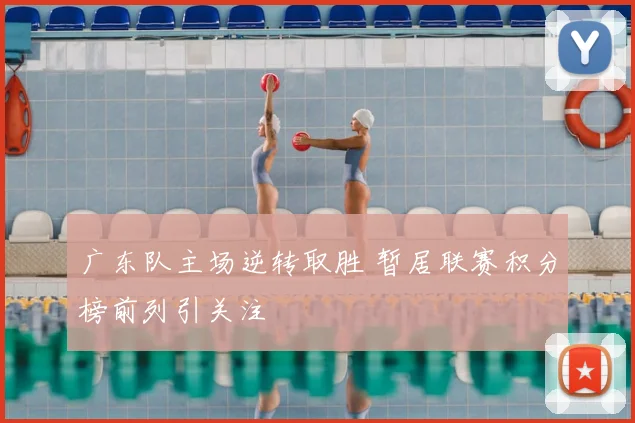 广东队主场逆转取胜 暂居联赛积分榜前列引关注