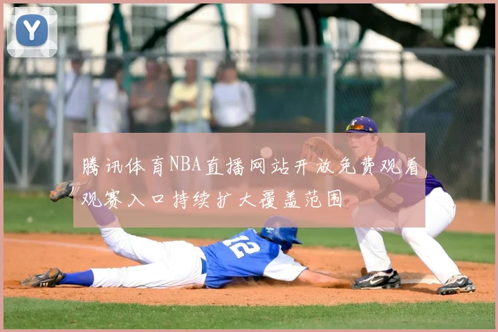 腾讯体育NBA直播网站开放免费观看观赛入口持续扩大覆盖范围