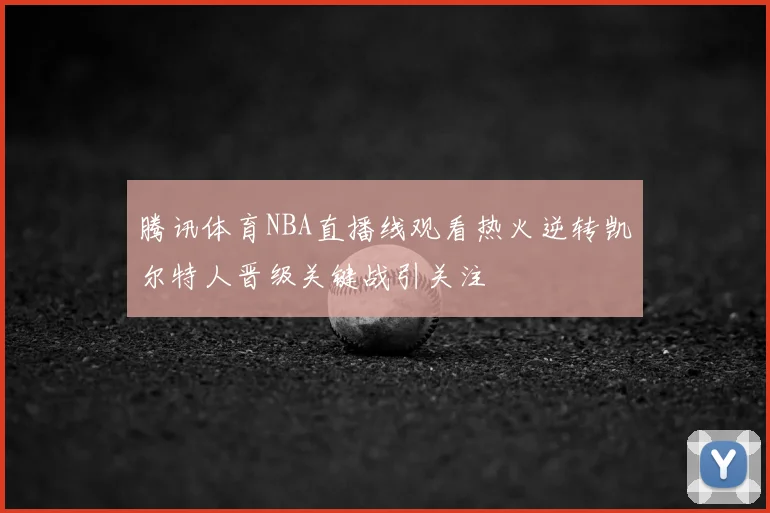 腾讯体育NBA直播线观看热火逆转凯尔特人晋级关键战引关注