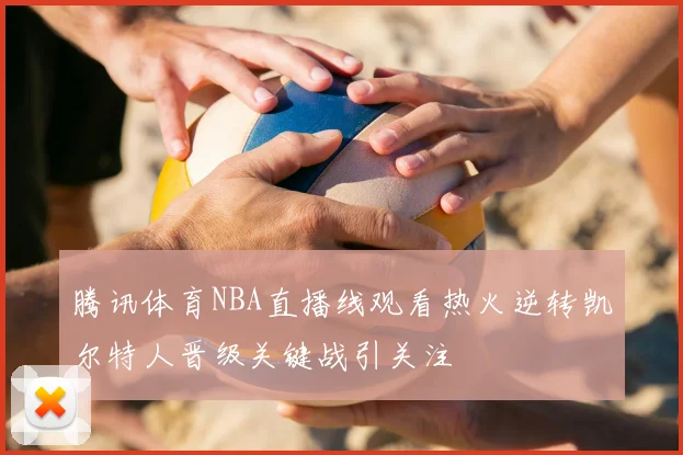 腾讯体育NBA直播线观看热火逆转凯尔特人晋级关键战引关注